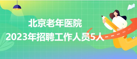 北京老年醫(yī)院2023年招聘工作人員5人