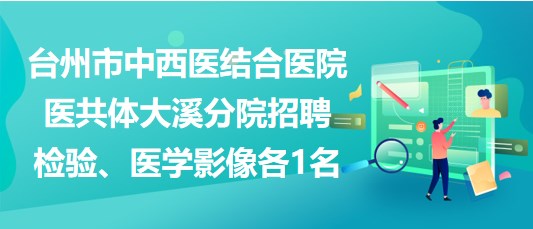 臺州市中西醫(yī)結(jié)合醫(yī)院醫(yī)共體大溪分院招聘檢驗、醫(yī)學(xué)影像各1名