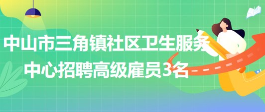 中山市三角鎮(zhèn)社區(qū)衛(wèi)生服務(wù)中心2023年招聘高級雇員3名