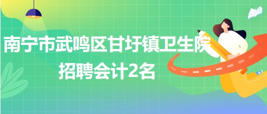 南寧市武鳴區(qū)甘圩鎮(zhèn)衛(wèi)生院2023年招聘會(huì)計(jì)2名