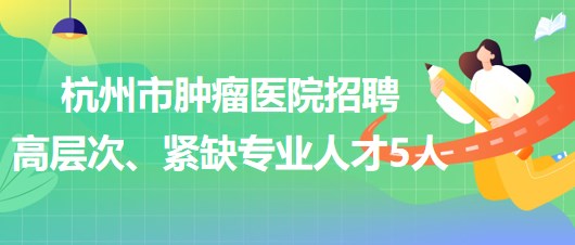 杭州市腫瘤醫(yī)院2023年下半年招聘高層次、緊缺專業(yè)人才5人