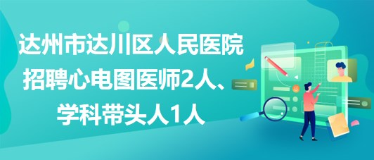 達(dá)州市達(dá)川區(qū)人民醫(yī)院2023年招聘心電圖醫(yī)師2人、學(xué)科帶頭人1人