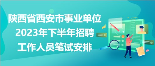 陜西省西安市事業(yè)單位2023年下半年招聘工作人員筆試安排
