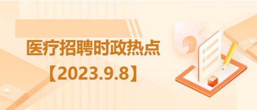 醫(yī)療衛(wèi)生招聘時事政治：2023年9月8日時政熱點整理