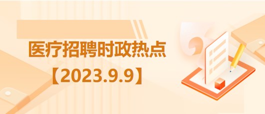 醫(yī)療衛(wèi)生招聘時(shí)事政治：2023年9月9日時(shí)政熱點(diǎn)整理