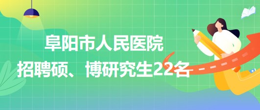 安徽省阜陽(yáng)市人民醫(yī)院2023年9月招聘碩、博研究生22名