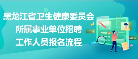 黑龍江省衛(wèi)生健康委員會(huì)所屬事業(yè)單位招聘工作人員報(bào)名流程