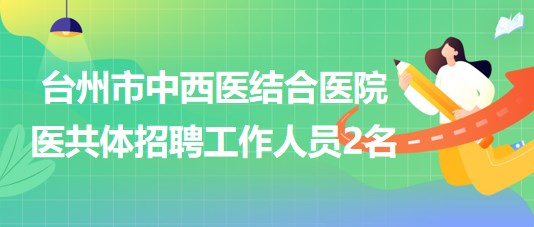 臺州市中西醫(yī)結合醫(yī)院醫(yī)共體2023年9月招聘工作人員2名