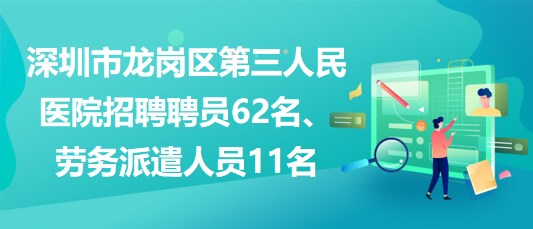 深圳市龍崗區(qū)第三人民醫(yī)院招聘聘員62名、勞務(wù)派遣人員11名