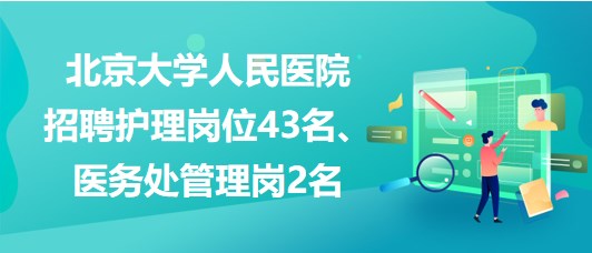 北京大學人民醫(yī)院招聘護理崗位43名、醫(yī)務處管理崗2名