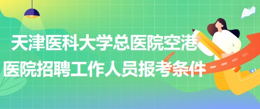 天津醫(yī)科大學(xué)總醫(yī)院空港醫(yī)院2023年招聘工作人員報考條件