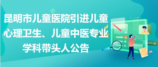 昆明市兒童醫(yī)院引進(jìn)兒童心理衛(wèi)生、兒童中醫(yī)專業(yè)學(xué)科帶頭人公告