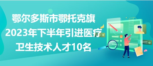 鄂爾多斯市鄂托克旗2023年下半年引進(jìn)醫(yī)療衛(wèi)生技術(shù)人才10名