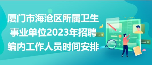 廈門市海滄區(qū)所屬衛(wèi)生事業(yè)單位2023年招聘編內(nèi)工作人員時間安排