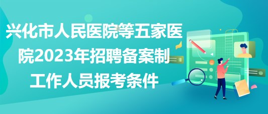 興化市人民醫(yī)院等五家醫(yī)院2023年招聘備案制工作人員報(bào)考條件