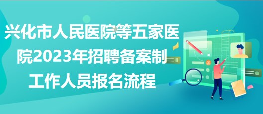 興化市人民醫(yī)院等五家醫(yī)院2023年招聘?jìng)浒钢乒ぷ魅藛T報(bào)名流程