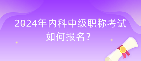 2024年內(nèi)科中級(jí)職稱考試如何報(bào)名？