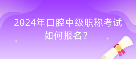 2024年口腔中級職稱考試如何報名？
