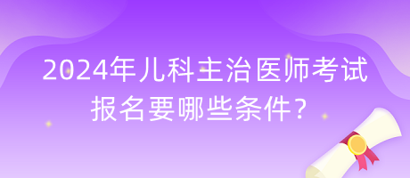 2024年兒科主治醫(yī)師考試報(bào)名要哪些條件？