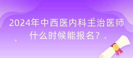 2024年中西醫(yī)內(nèi)科主治醫(yī)師什么時候能報名？