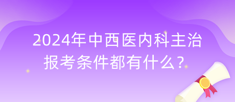 2024年中西醫(yī)內(nèi)科主治報(bào)考條件都有什么？