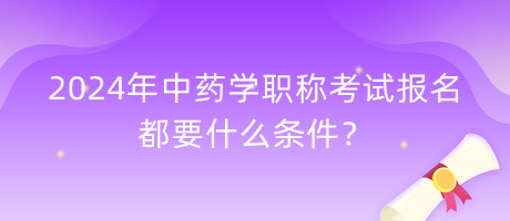 2024年中藥學(xué)職稱考試報(bào)名都要什么條件？