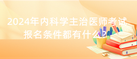 2024年內(nèi)科學(xué)主治醫(yī)師考試報名條件都有什么？