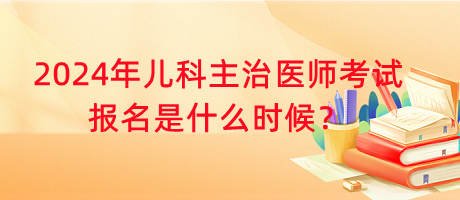 2024年兒科主治醫(yī)師考試報名是什么時候？