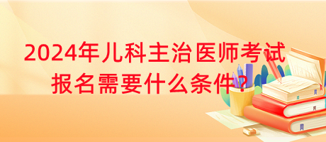 2024年兒科主治醫(yī)師考試報(bào)名需要什么條件？