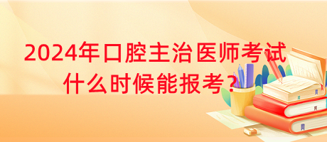 2024年口腔主治醫(yī)師考試什么時(shí)候能報(bào)考？