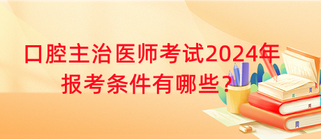 口腔主治醫(yī)師考試2024年報考條件有哪些？