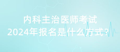 內(nèi)科主治醫(yī)師考試2024年報(bào)名是什么方式？