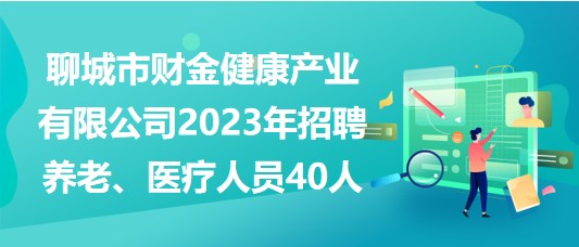 聊城市財金健康產業(yè)有限公司2023年招聘養(yǎng)老、醫(yī)療人員40人