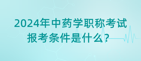 2024年中藥學職稱考試報考條件是什么？