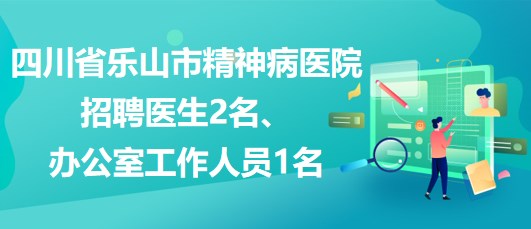 四川省樂山市精神病醫(yī)院招聘醫(yī)生2名、辦公室工作人員1名