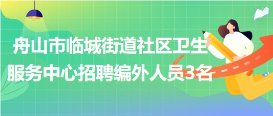 浙江省舟山市臨城街道社區(qū)衛(wèi)生服務(wù)中心招聘編外人員3名