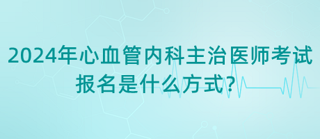2024年心血管內(nèi)科主治醫(yī)師考試報名是什么方式？