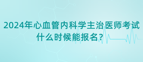 2024年心血管內(nèi)科學(xué)主治醫(yī)師考試什么時候能報名？