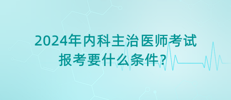 2024年內(nèi)科主治醫(yī)師考試報考要什么條件？
