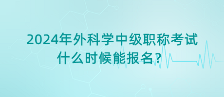 2024年外科學(xué)中級職稱考試什么時候能報名？