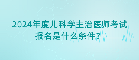 2024年度兒科學(xué)主治醫(yī)師考試報名是什么條件？