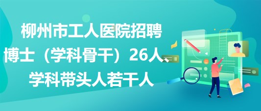 柳州市工人醫(yī)院招聘博士（學(xué)科骨干）26人、學(xué)科帶頭人若干人