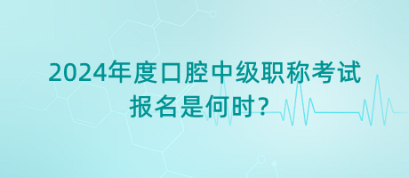2024年度口腔中級職稱考試報名是何時？