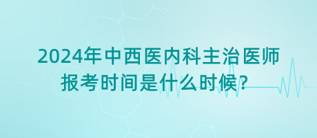 2024年中西醫(yī)內(nèi)科主治醫(yī)師報(bào)考時(shí)間是什么時(shí)候？