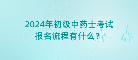 2024年初級中藥士考試報名流程有什么？