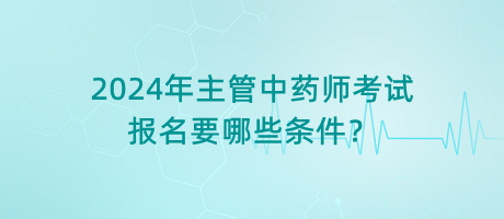 2024年主管中藥師考試報(bào)名要哪些條件？