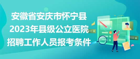 安徽省安慶市懷寧縣2023年縣級公立醫(yī)院招聘工作人員報(bào)考條件