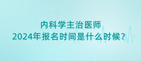 內(nèi)科學(xué)主治醫(yī)師2024年報名時間是什么時候？