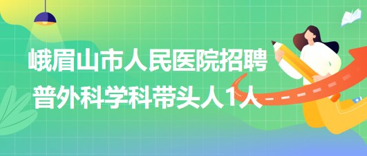 四川省樂山市峨眉山市人民醫(yī)院2023年招聘普外科學(xué)科帶頭人1人