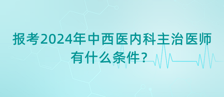 報(bào)考2024年中西醫(yī)內(nèi)科主治醫(yī)師有什么條件？